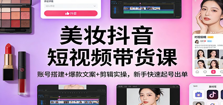 美妆抖音短视频带货课:账号搭建+爆款文案+剪辑实操,新手快速起号出单-K6源码网