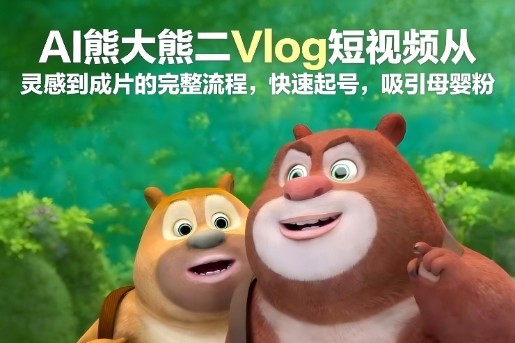 AI熊大熊二Vlog短视频从灵感到成片的完整流程,快速起号,吸引母婴粉-K6源码网