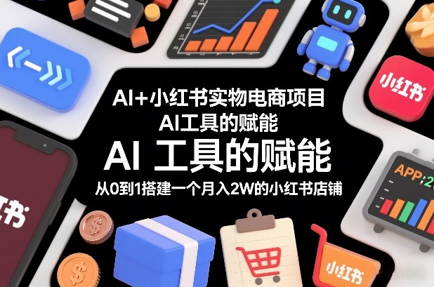 AI+小红书实物电商项目,AI工具的赋能,从0到1搭建一个月入2W的小红书店铺-K6源码网