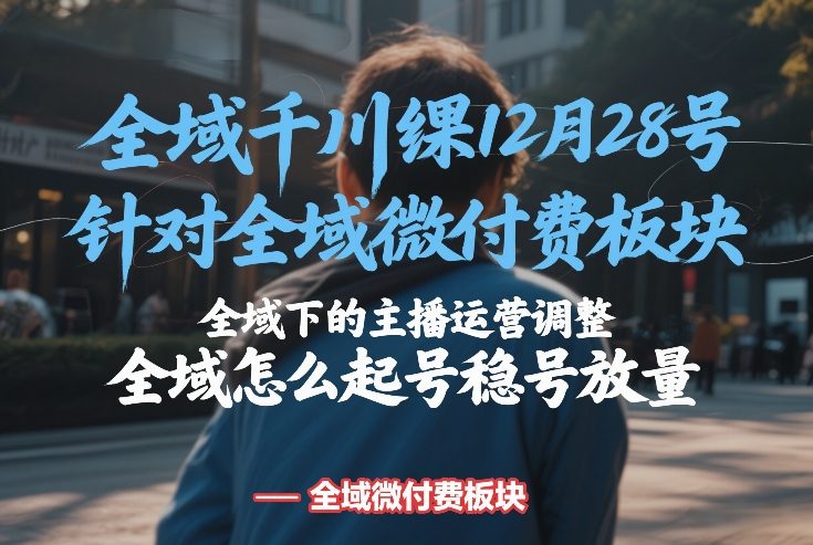 全域千川线下课12月28号,针对全域微付费板块,全域下的主播运营调整,全域怎么起号稳号放量-K6源码网