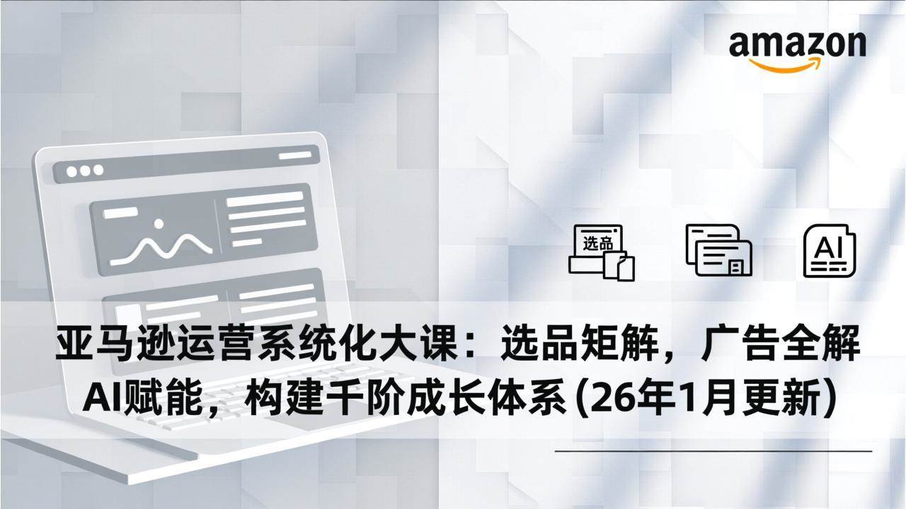 (17103期)亚马逊运营系统化大课:选品矩阵,广告全解,AI赋能,构建千阶成长体系(26年1月更新)-K6源码网