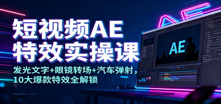 短视频AE特效实操课:发光文字+眼镜转场+汽车弹射,10大爆款特效全解锁-K6源码网
