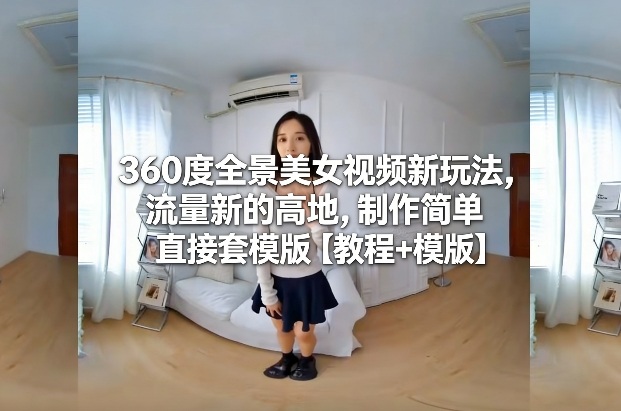 360度全景美女视频新玩法,流量新的高地,制作简单直接套模版【教程+模版】-K6源码网
