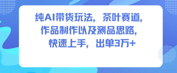 纯AI带货玩法,茶叶赛道,制作以及思路,快速上手,出单3W+-K6源码网
