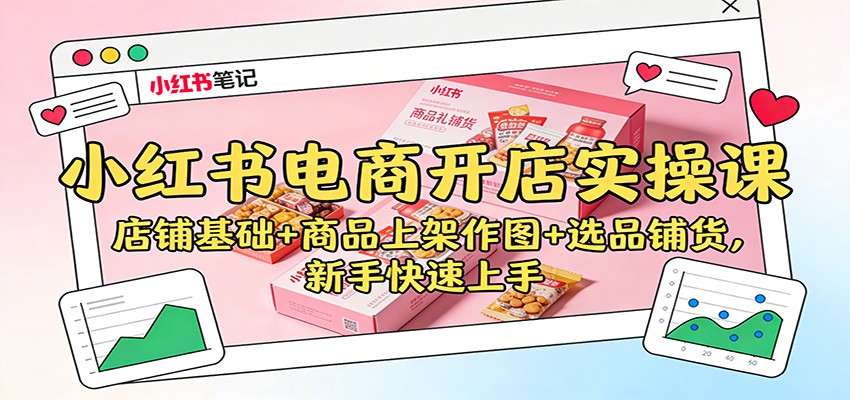 小红书电商开店实操课:店铺基础+商品上架作图+选品铺货,新手快速上手-K6源码网