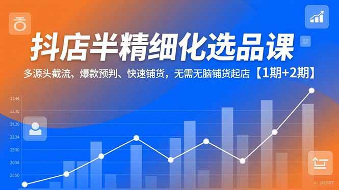 (16825期)抖店半精细化选品课,多源头截流、爆款预判、快速铺货,无需无脑铺货起店【1期+2期】-K6源码网