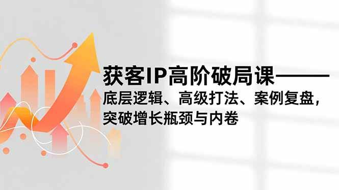(16804期)获客IP高阶破局课,底层逻辑、高级打法、案例复盘,突破增长瓶颈与内卷-K6源码网