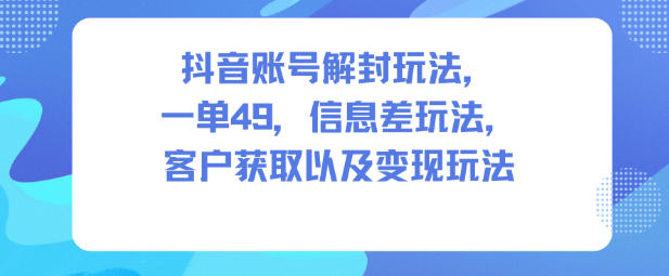 抖音账号解封玩法,一单49,信息差玩法,客户获取以及变现玩法-K6源码网