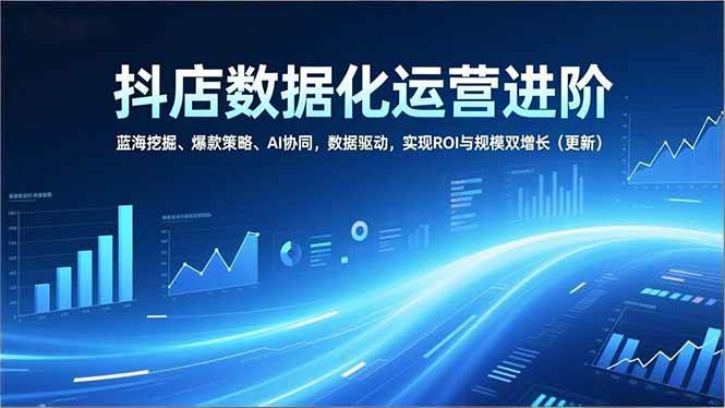 (16986期)抖店数据化运营进阶,蓝海挖掘、爆款策略、AI协同,数据驱动,实现ROI与规模双增长(更新)-K6源码网