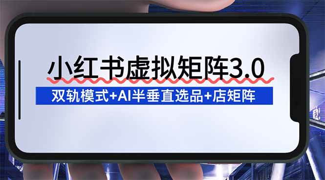 (16912期)小红书虚拟矩阵3.0:双轨模式+AI半垂直选品+店矩阵-K6源码网