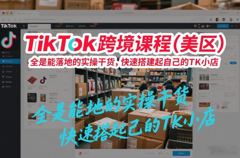 TikTok跨境课程(美区),全是能落地的实操干货,快速搭建起自己的TK小店-K6源码网