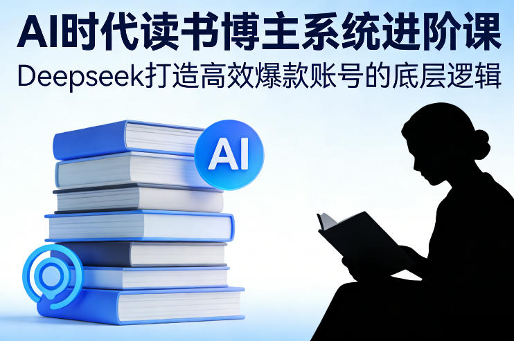 AI时代读书博主系统进阶课,Deepseek打造高效爆款账号的底层逻辑-K6源码网