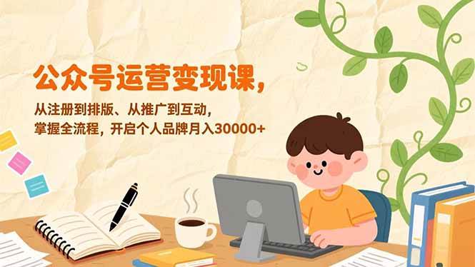 (17067期)公众号运营变现课,从注册到排版、从推广到互动,掌握全流程,开启个人品牌月入30000+-K6源码网