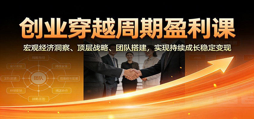 创业穿越周期盈利课:宏观经济洞察、顶层战略、团队搭建,实现持续成长稳定变现-K6源码网