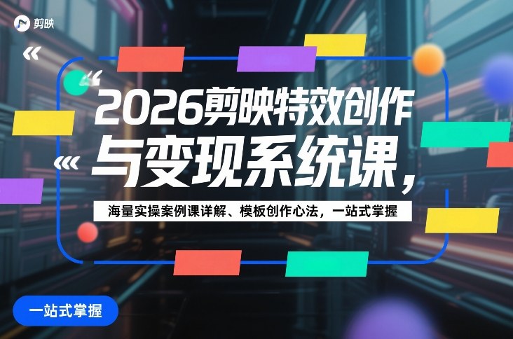 2026剪映特效创作与变现系统课,海量实操案例课详解、模板创作心法,一站式掌握-K6源码网