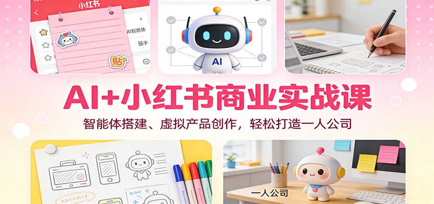AI+小红书商业实战课:智能体搭建、虚拟产品创作,轻松打造一人公司-K6源码网