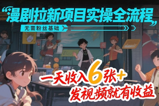 漫剧拉新项目实操全流程,无需粉丝基础,一天收入6张+,发视频就有收益-K6源码网