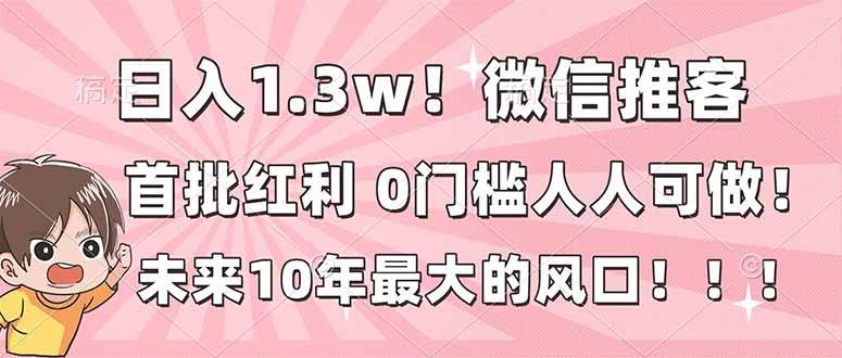 (16969期)日入1.3w!微信推客,首批红利,未来10年最大的风口,0门槛,人人可做!-K6源码网