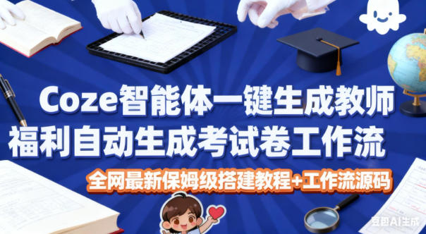 Coze智能体一键生成教师福利自动生成考试试卷工作流,全网最新保姆级搭建教程+工作流源码-K6源码网